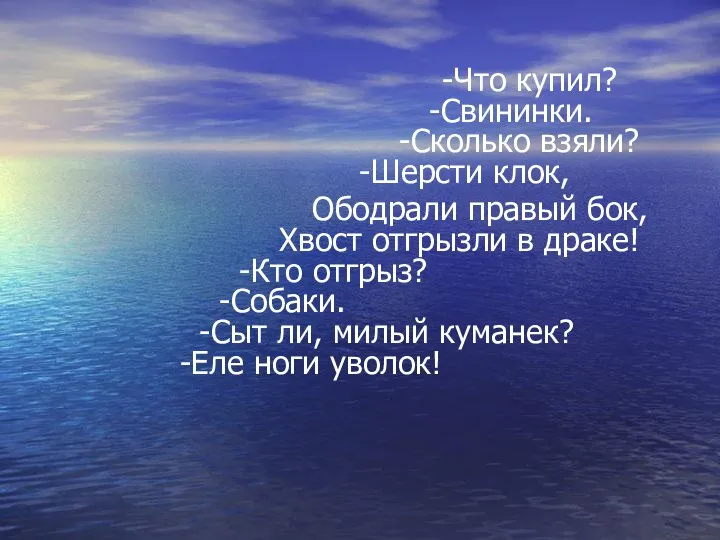 -Что купил? -Свининки. -Сколько взяли? -Шерсти клок, Ободрали правый бок, Хвост