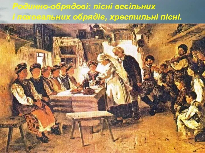 Родинно-обрядові: пісні весільних і поховальних обрядів, хрестильні пісні.