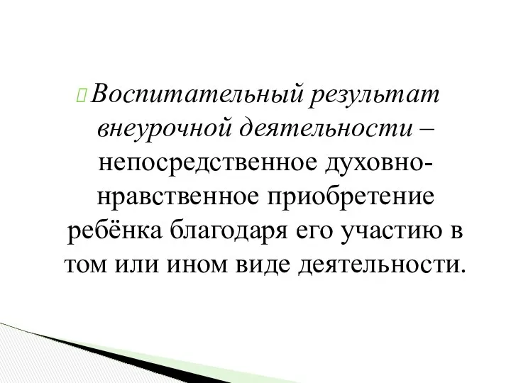 Воспитательный результат внеурочной деятельности – непосредственное духовно-нравственное приобретение ребёнка благодаря его