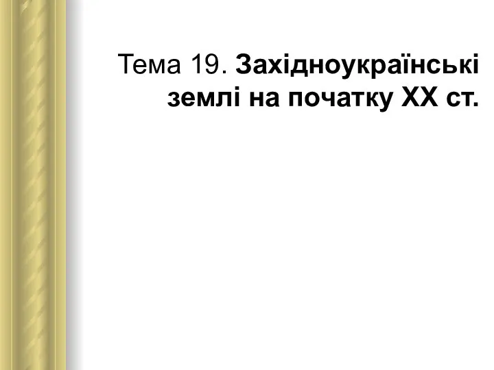 Тема 19. Західноукраїнські землі на початку ХХ ст.