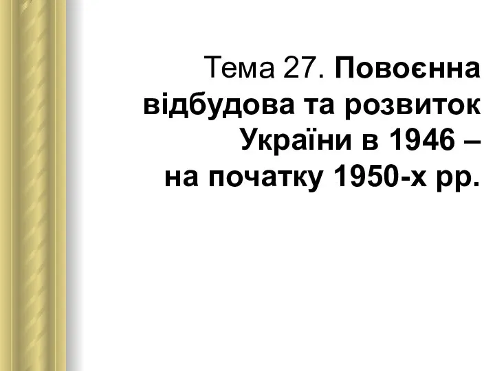 Тема 27. Повоєнна відбудова та розвиток України в 1946 – на початку 1950-х рр.