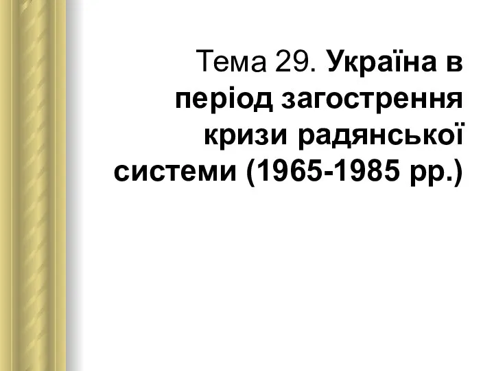 Тема 29. Україна в період загострення кризи радянської системи (1965-1985 рр.)