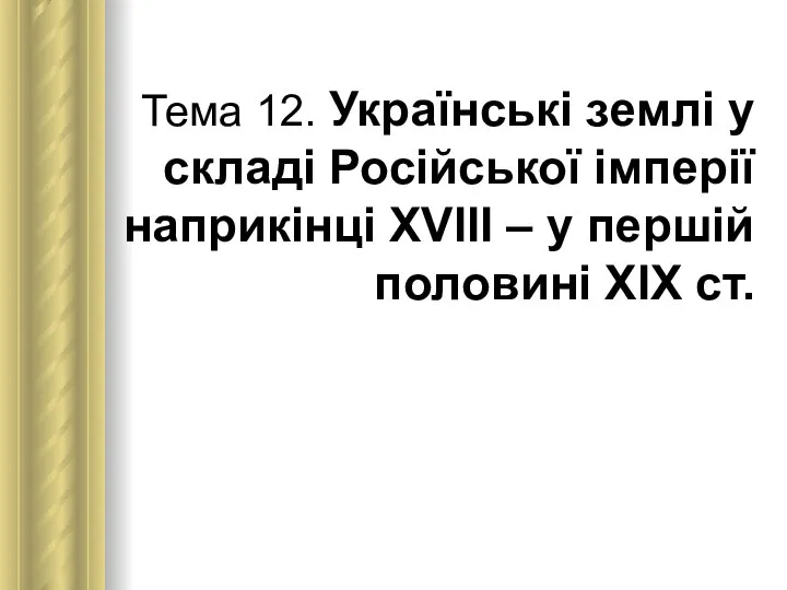 Тема 12. Українські землі у складі Російської імперії наприкінці ХVІІІ – у першій половині ХІХ ст.