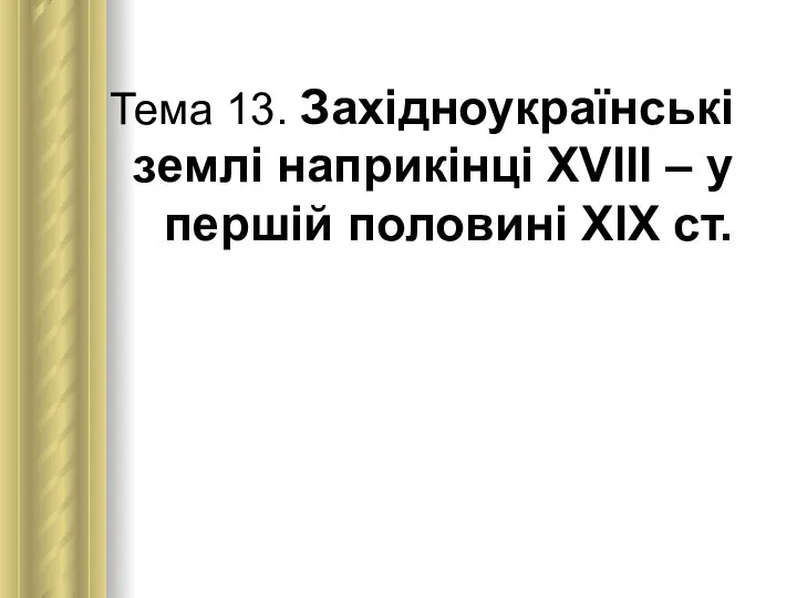 Тема 13. Західноукраїнські землі наприкінці ХVІІІ – у першій половині ХІХ ст.