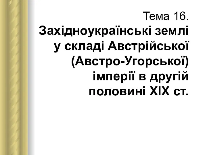 Тема 16. Західноукраїнські землі у складі Австрійської (Австро-Угорської) імперії в другій половині ХІХ ст.