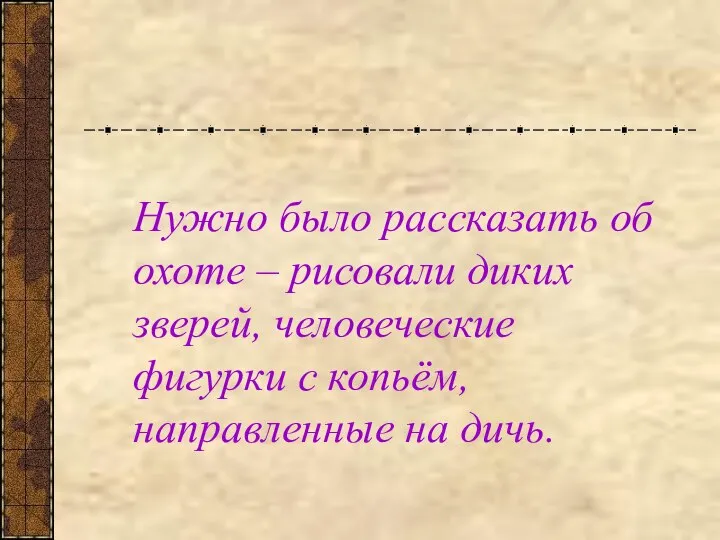 Нужно было рассказать об охоте – рисовали диких зверей, человеческие фигурки с копьём, направленные на дичь.