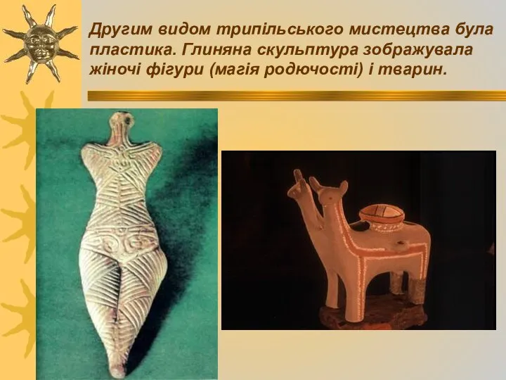 Другим видом трипільського мистецтва була пластика. Глиняна скульптура зображувала жіночі фігури (магія родючості) і тварин.