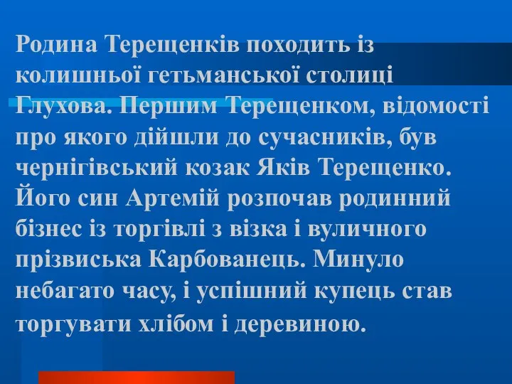 Родина Терещенків походить із колишньої гетьманської столиці Глухова. Першим Терещенком, відомості