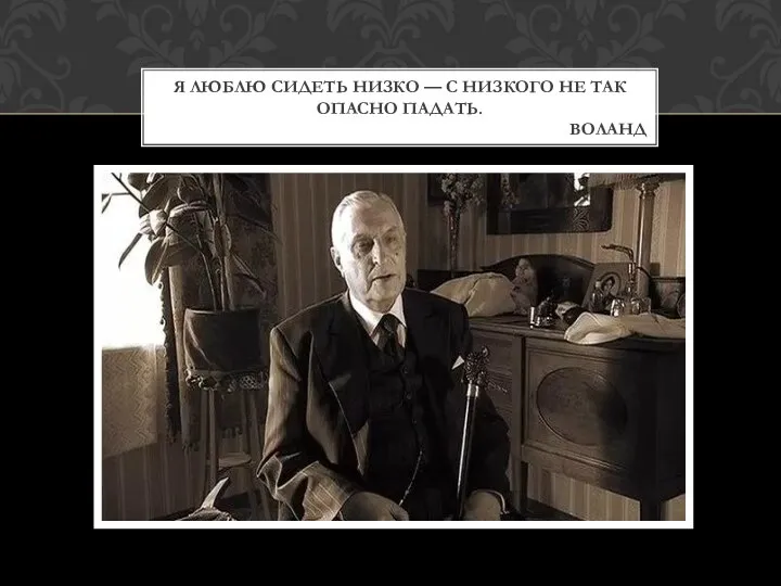 Я люблю сидеть низко — с низкого не так опасно падать. Воланд