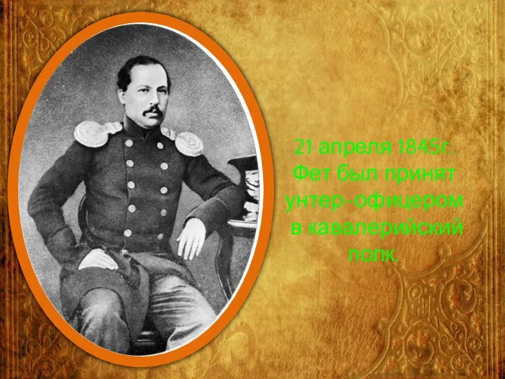 21 апреля 1845г. Фет был принят унтер-офицером в кавалерийский полк.