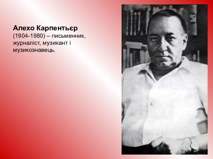 Алехо Карпентьєр (1904-1980) – письменник, журналіст, музикант і музикознавець.