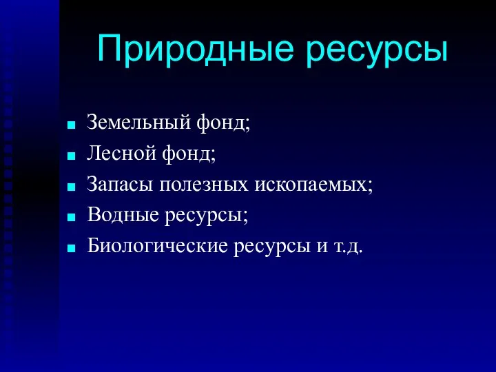 Земельный фонд; Лесной фонд; Запасы полезных ископаемых; Водные ресурсы; Биологические ресурсы и т.д. Природные ресурсы