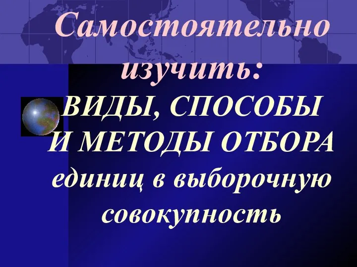 Самостоятельно изучить: ВИДЫ, СПОСОБЫ И МЕТОДЫ ОТБОРА единиц в выборочную совокупность