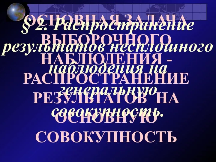 ОСНОВНАЯ ЗАДАЧА ВЫБОРОЧНОГО НАБЛЮДЕНИЯ - РАСПРОСТРАНЕНИЕ РЕЗУЛЬТАТОВ НА ОСНОВНУЮ СОВОКУПНОСТЬ §