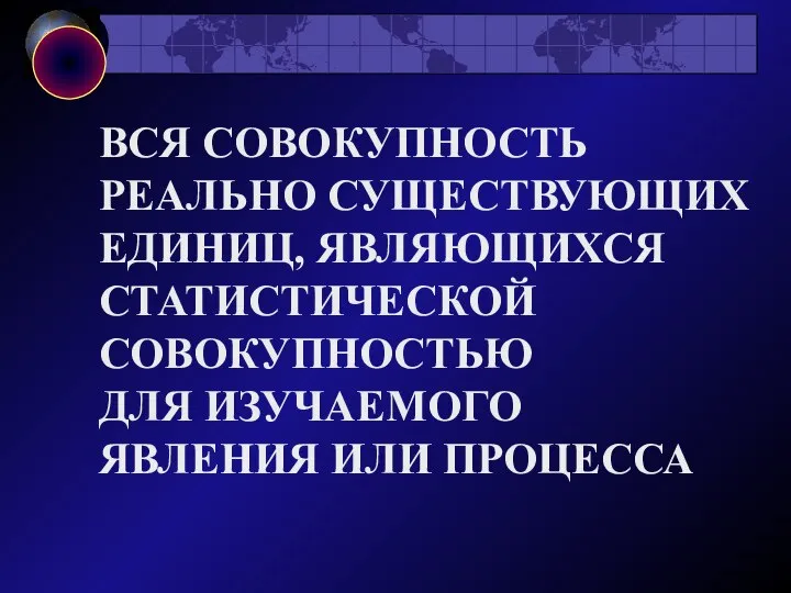 ВСЯ СОВОКУПНОСТЬ РЕАЛЬНО СУЩЕСТВУЮЩИХ ЕДИНИЦ, ЯВЛЯЮЩИХСЯ СТАТИСТИЧЕСКОЙ СОВОКУПНОСТЬЮ ДЛЯ ИЗУЧАЕМОГО ЯВЛЕНИЯ ИЛИ ПРОЦЕССА