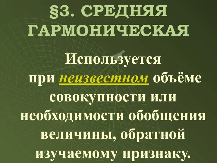 Используется при неизвестном объёме совокупности или необходимости обобщения величины, обратной изучаемому признаку. §3. СРЕДНЯЯ ГАРМОНИЧЕСКАЯ