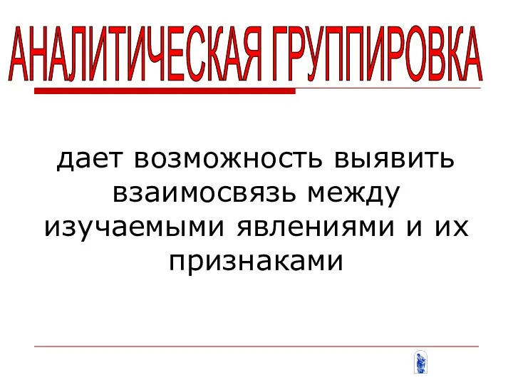 дает возможность выявить взаимосвязь между изучаемыми явлениями и их признаками АНАЛИТИЧЕСКАЯ ГРУППИРОВКА