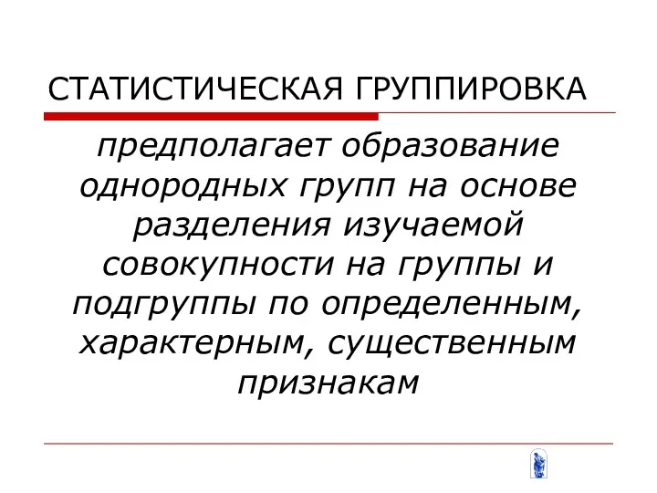 СТАТИСТИЧЕСКАЯ ГРУППИРОВКА предполагает образование однородных групп на основе разделения изучаемой совокупности