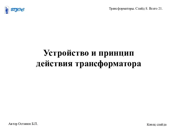 Устройство и принцип действия трансформатора Автор Останин Б.П. Трансформаторы. Слайд 8. Всего 21. Конец слайда