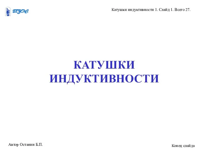 КАТУШКИ ИНДУКТИВНОСТИ Автор Останин Б.П. Катушки индуктивности 1. Слайд 1. Всего 27. Конец слайда