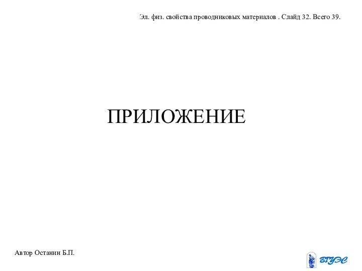 ПРИЛОЖЕНИЕ Автор Останин Б.П. Эл. физ. свойства проводниковых материалов . Слайд 32. Всего 39.