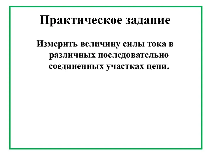 Практическое задание Измерить величину силы тока в различных последовательно соединенных участках цепи.