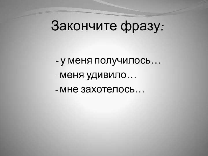 Закончите фразу: - у меня получилось… - меня удивило… - мне захотелось…