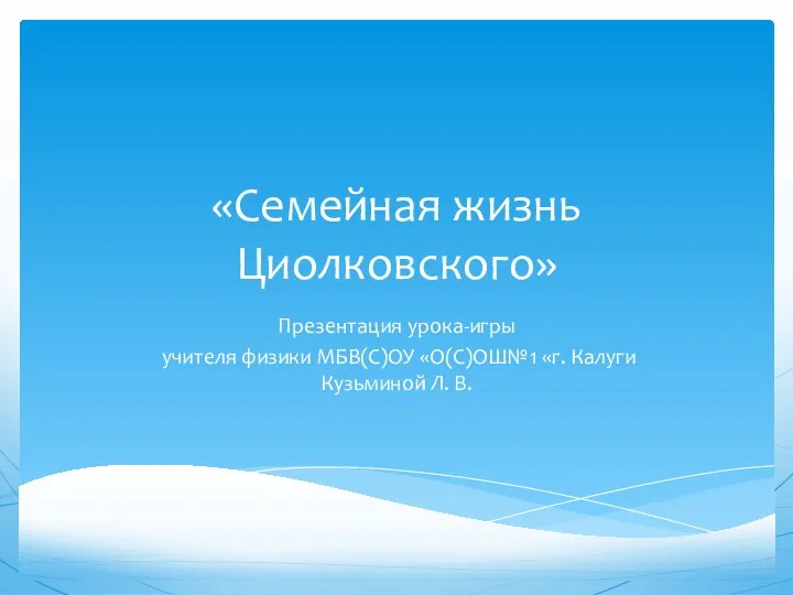 «Семейная жизнь Циолковского» Презентация урока-игры учителя физики МБВ(С)ОУ «О(С)ОШ№1 «г. Калуги Кузьминой Л. В.