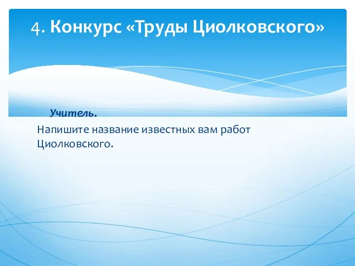 Учитель. Напишите название известных вам работ Циолковского. 4. Конкурс «Труды Циолковского»