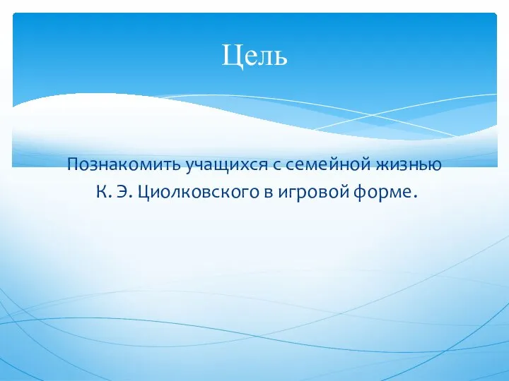 Познакомить учащихся с семейной жизнью К. Э. Циолковского в игровой форме. Цель