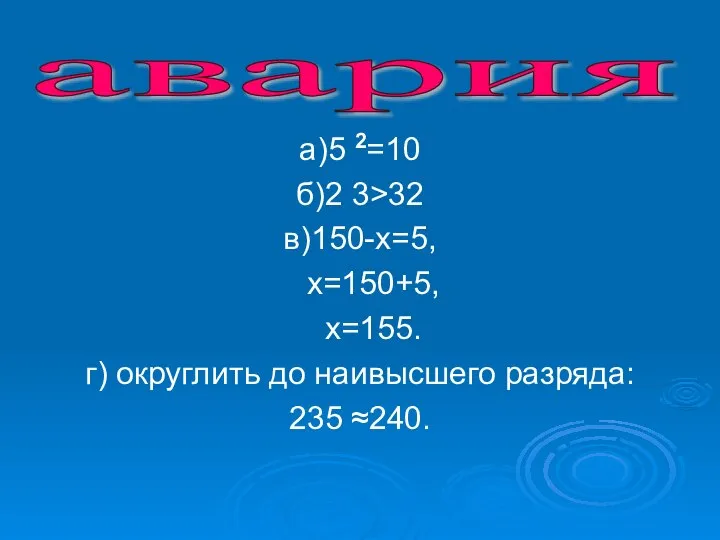 а)5 2=10 б)2 3>32 в)150-х=5, х=150+5, х=155. г) округлить до наивысшего разряда: 235 ≈240. авария