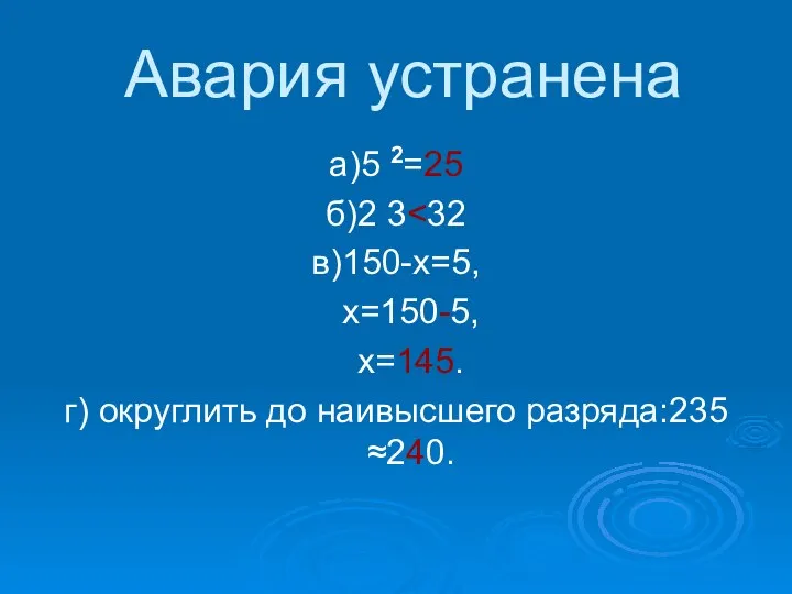 Авария устранена а)5 2=25 б)2 3 в)150-х=5, х=150-5, х=145. г) округлить до наивысшего разряда:235 ≈240.