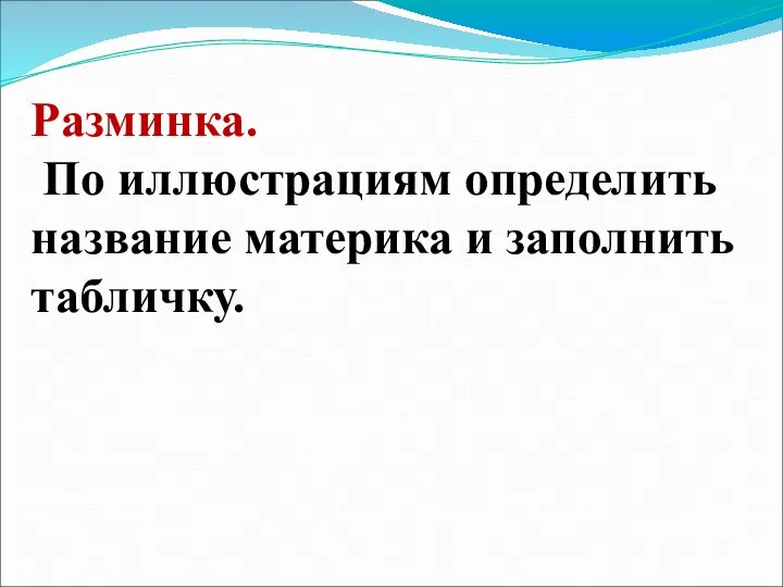 Разминка. По иллюстрациям определить название материка и заполнить табличку.