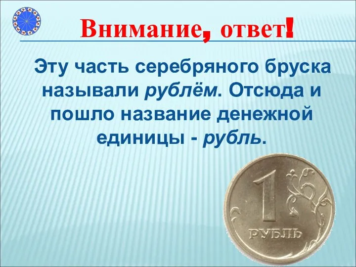 Эту часть серебряного бруска называли рублём. Отсюда и пошло название денежной единицы - рубль. Внимание, ответ!