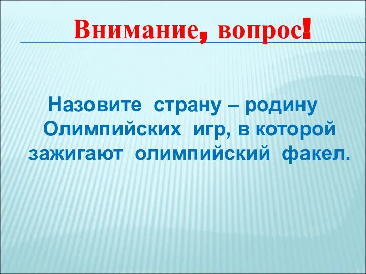 Внимание, вопрос! Назовите страну – родину Олимпийских игр, в которой зажигают олимпийский факел.