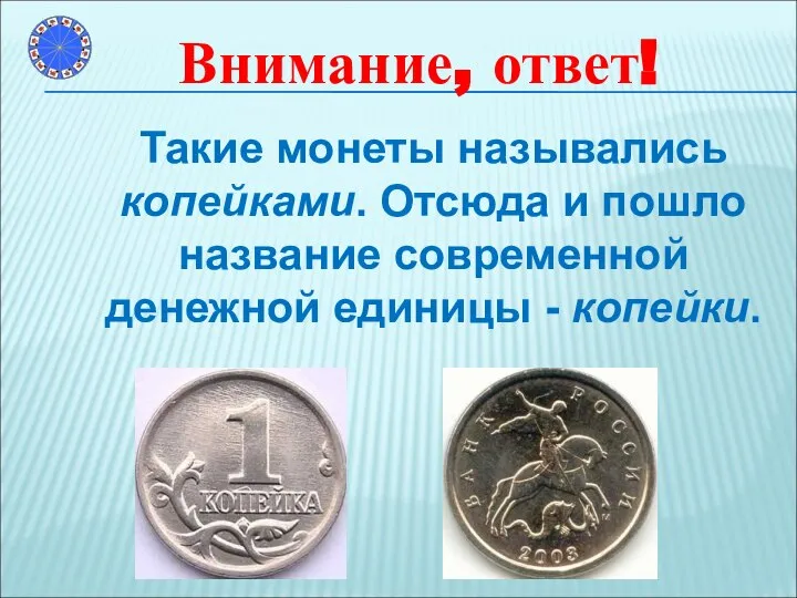 Такие монеты назывались копейками. Отсюда и пошло название современной денежной единицы - копейки. Внимание, ответ!