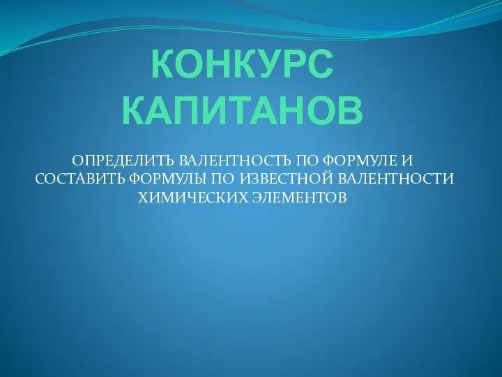 КОНКУРС КАПИТАНОВ ОПРЕДЕЛИТЬ ВАЛЕНТНОСТЬ ПО ФОРМУЛЕ И СОСТАВИТЬ ФОРМУЛЫ ПО ИЗВЕСТНОЙ ВАЛЕНТНОСТИ ХИМИЧЕСКИХ ЭЛЕМЕНТОВ