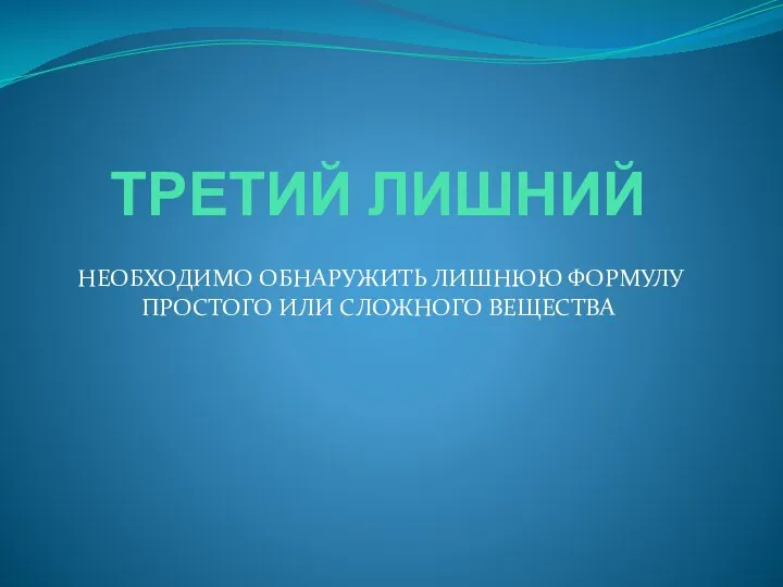 ТРЕТИЙ ЛИШНИЙ НЕОБХОДИМО ОБНАРУЖИТЬ ЛИШНЮЮ ФОРМУЛУ ПРОСТОГО ИЛИ СЛОЖНОГО ВЕЩЕСТВА