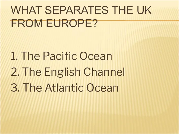 WHAT SEPARATES THE UK FROM EUROPE? 1. The Pacific Ocean 2.