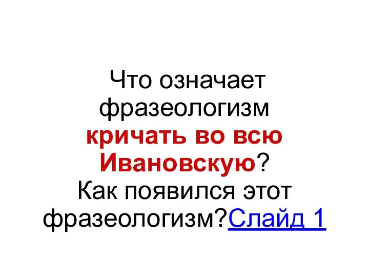 Что означает фразеологизм кричать во всю Ивановскую? Как появился этот фразеологизм?Слайд 1