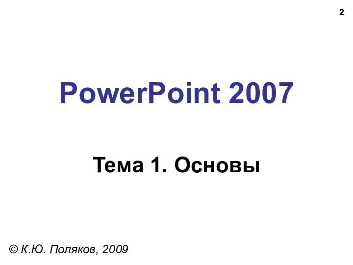 PowerPoint 2007 Тема 1. Основы © К.Ю. Поляков, 2009