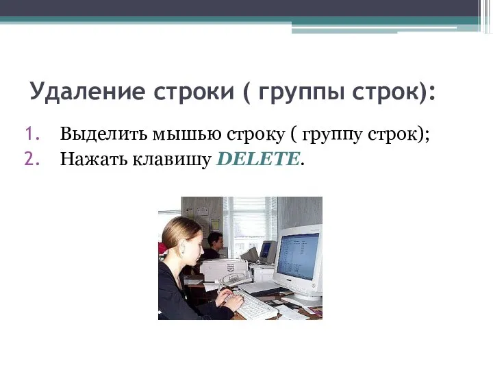 Удаление строки ( группы строк): Выделить мышью строку ( группу строк); Нажать клавишу DELETE.