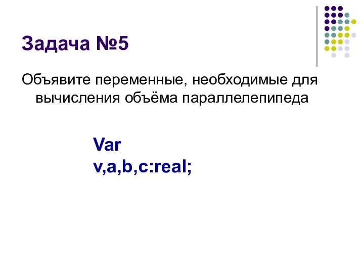 Задача №5 Объявите переменные, необходимые для вычисления объёма параллелепипеда Var v,a,b,c:real;