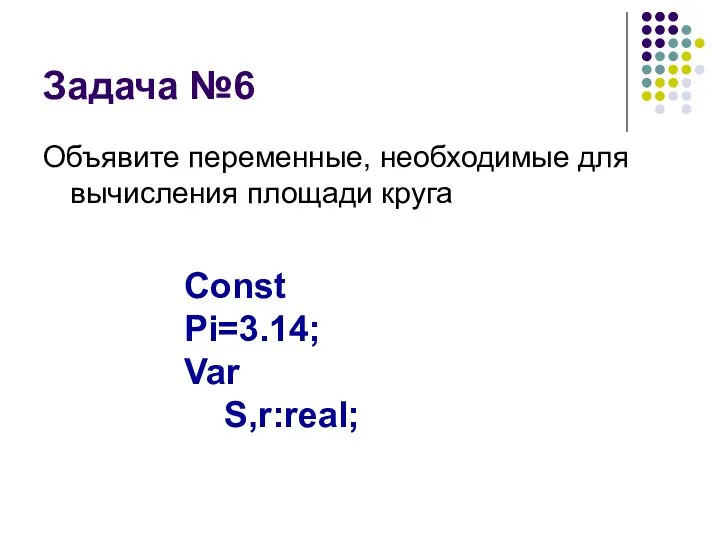 Задача №6 Объявите переменные, необходимые для вычисления площади круга Const Pi=3.14; Var S,r:real;