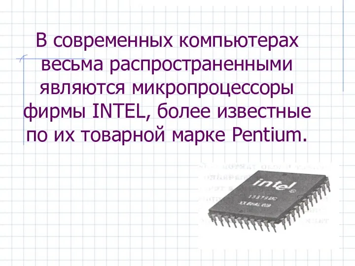 В современных компьютерах весьма распространенными являются микропроцессоры фирмы INTEL, более известные по их товарной марке Pentium.