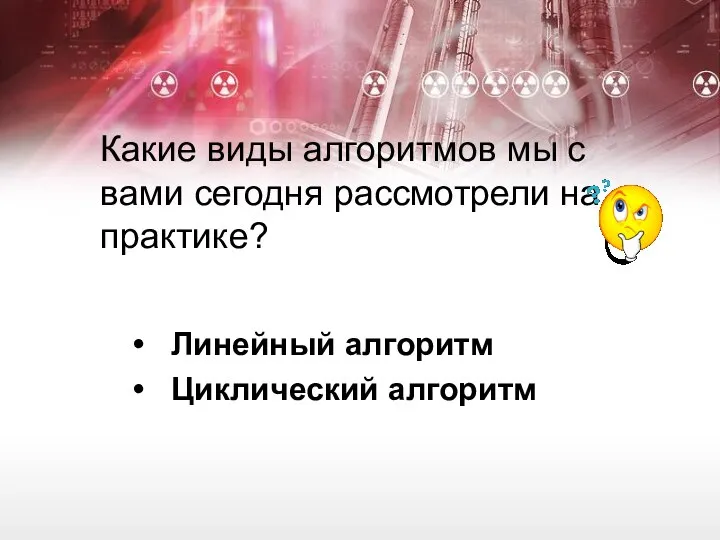 Какие виды алгоритмов мы с вами сегодня рассмотрели на практике? Линейный алгоритм Циклический алгоритм