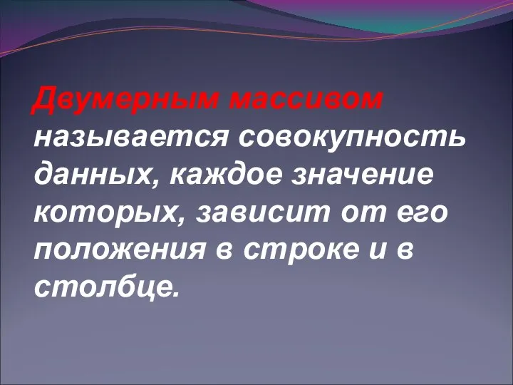 Двумерным массивом называется совокупность данных, каждое значение которых, зависит от его