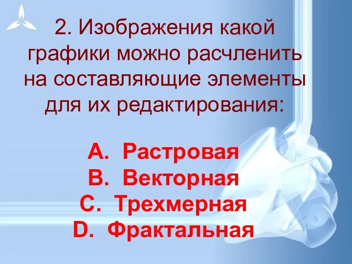 2. Изображения какой графики можно расчленить на составляющие элементы для их редактирования: Растровая Векторная Трехмерная Фрактальная