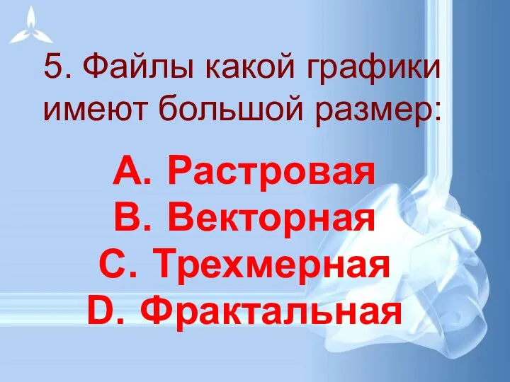 5. Файлы какой графики имеют большой размер: Растровая Векторная Трехмерная Фрактальная