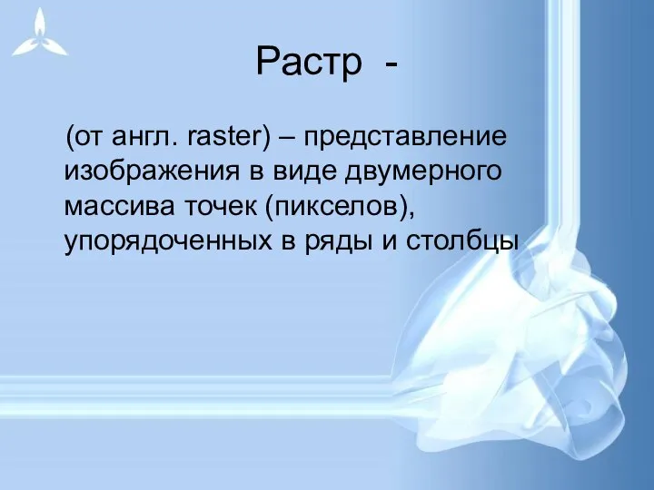 Растр - (от англ. raster) – представление изображения в виде двумерного